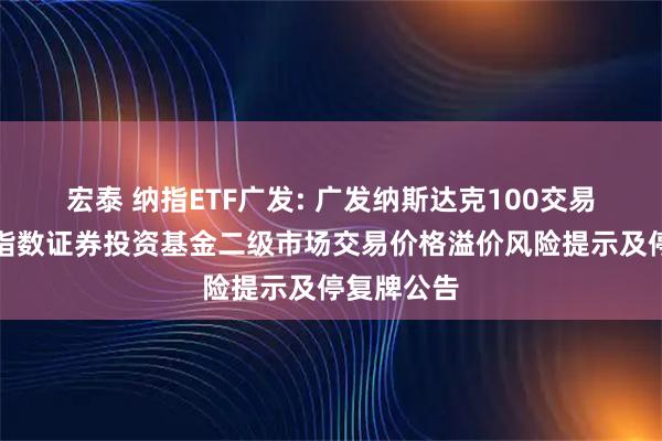 宏泰 纳指ETF广发: 广发纳斯达克100交易型开放式指数证券投资基金二级市场交易价格溢价风险提示及停复牌公告