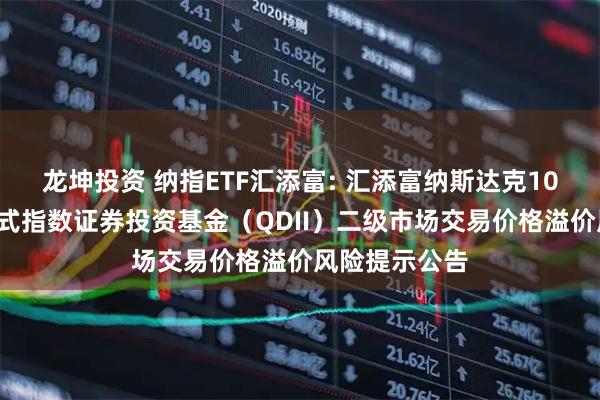 龙坤投资 纳指ETF汇添富: 汇添富纳斯达克100交易型开放式指数证券投资基金（QDII）二级市场交易价格溢价风险提示公告