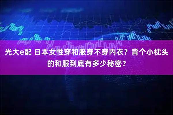 光大e配 日本女性穿和服穿不穿内衣？背个小枕头的和服到底有多少秘密？