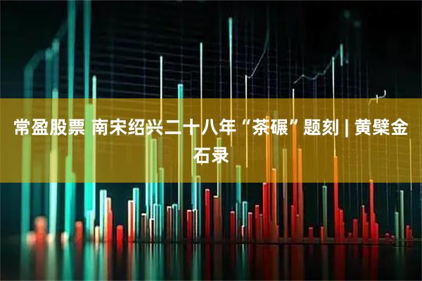 常盈股票 南宋绍兴二十八年“茶碾”题刻 | 黄檗金石录