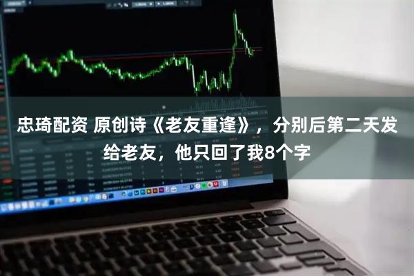 忠琦配资 原创诗《老友重逢》,分别后第二天发给老友,他只回了我8个字