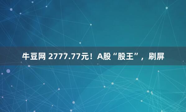 牛豆网 2777.77元！A股“股王”，刷屏