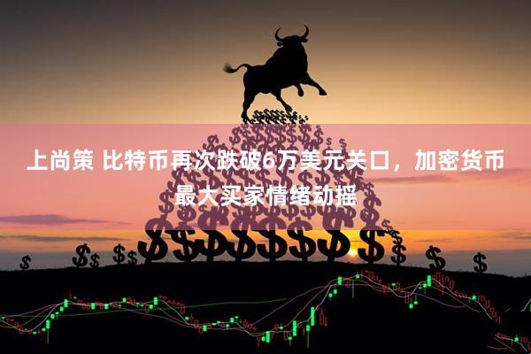 上尚策 比特币再次跌破6万美元关口,加密货币最大买家情绪动摇