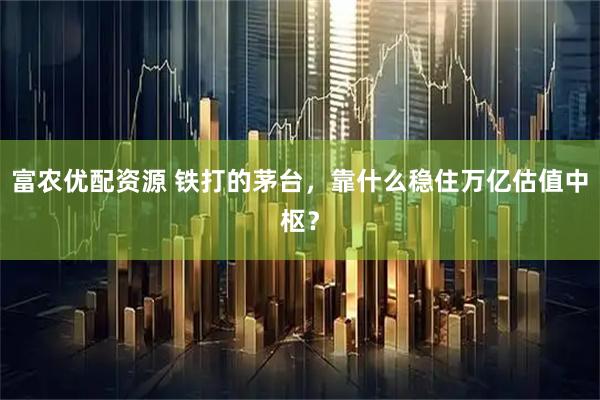 富农优配资源 铁打的茅台，靠什么稳住万亿估值中枢？