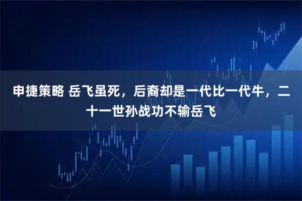 申捷策略 岳飞虽死，后裔却是一代比一代牛，二十一世孙战功不输岳飞