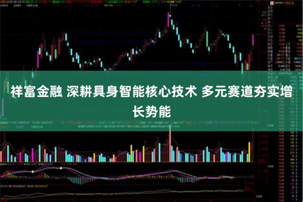 祥富金融 深耕具身智能核心技术 多元赛道夯实增长势能