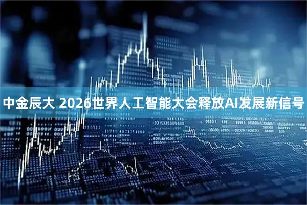 中金辰大 2026世界人工智能大会释放AI发展新信号