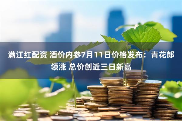 满江红配资 酒价内参7月11日价格发布：青花郎领涨 总价创近三日新高