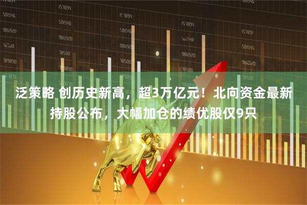 泛策略 创历史新高，超3万亿元！北向资金最新持股公布，大幅加仓的绩优股仅9只