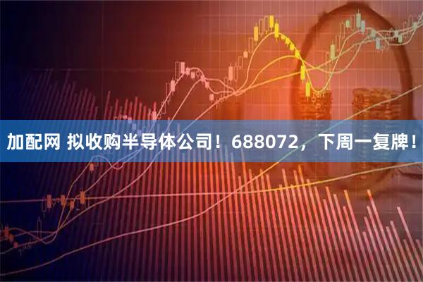 加配网 拟收购半导体公司！688072，下周一复牌！