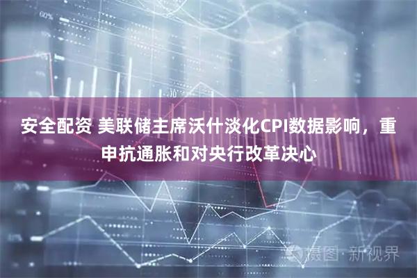 安全配资 美联储主席沃什淡化CPI数据影响,重申抗通胀和对央行改革决心