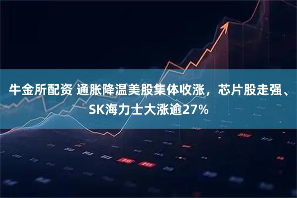 牛金所配资 通胀降温美股集体收涨，芯片股走强、SK海力士大涨逾27%