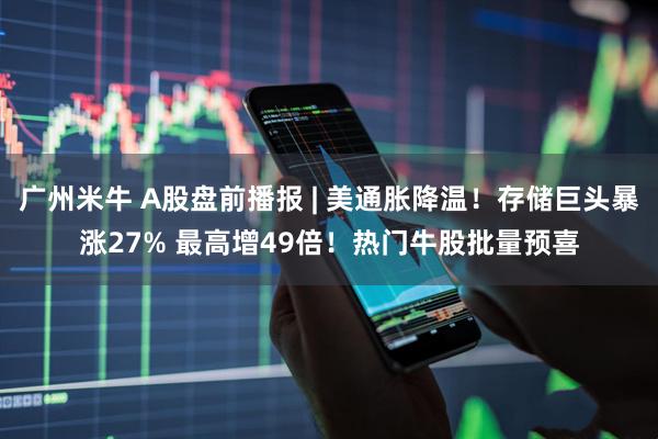 广州米牛 A股盘前播报 | 美通胀降温！存储巨头暴涨27% 最高增49倍！热门牛股批量预喜