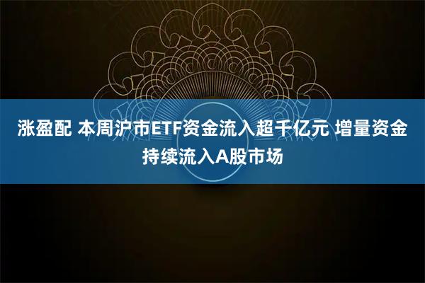 涨盈配 本周沪市ETF资金流入超千亿元 增量资金持续流入A股市场