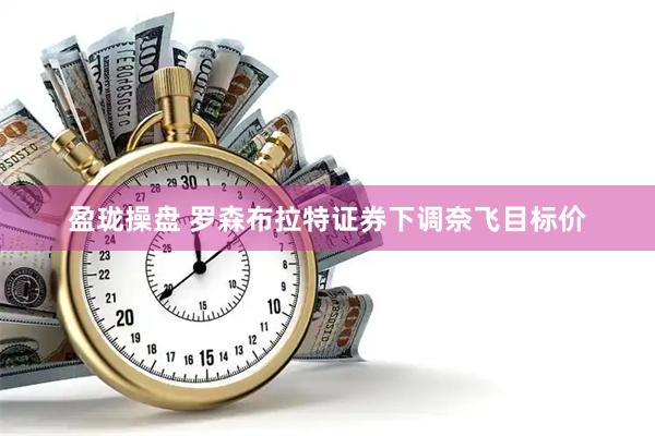 盈珑操盘 罗森布拉特证券下调奈飞目标价
