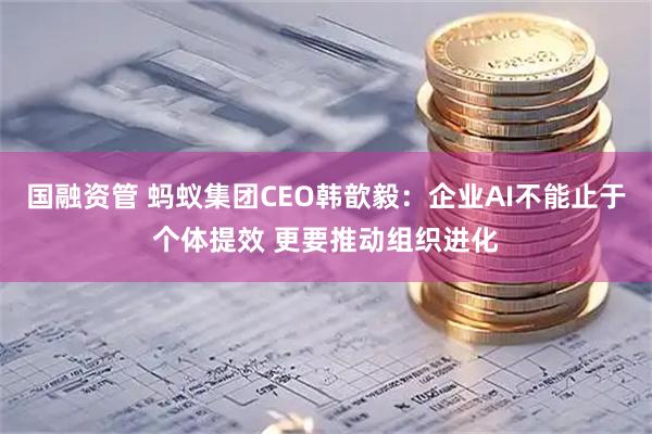 国融资管 蚂蚁集团CEO韩歆毅：企业AI不能止于个体提效 更要推动组织进化