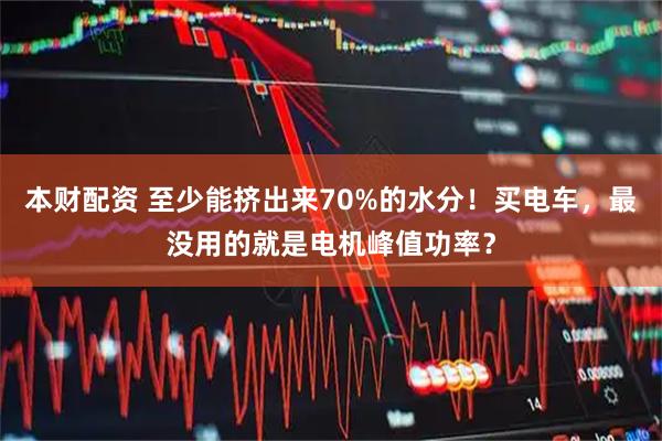 本财配资 至少能挤出来70%的水分！买电车，最没用的就是电机峰值功率？