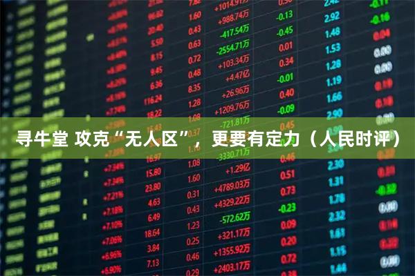 寻牛堂 攻克“无人区”，更要有定力（人民时评）