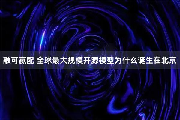 融可赢配 全球最大规模开源模型为什么诞生在北京