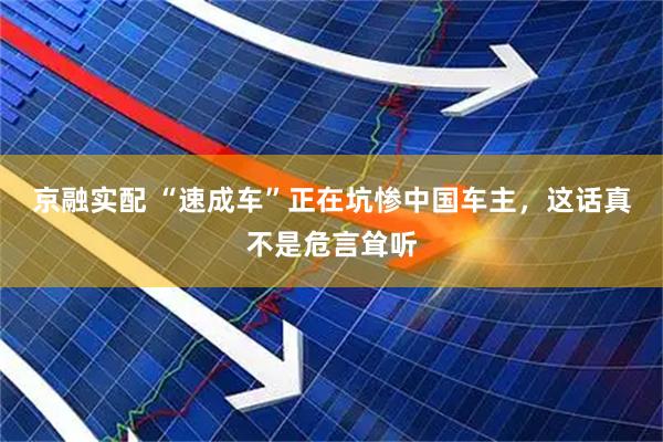 京融实配 “速成车”正在坑惨中国车主，这话真不是危言耸听