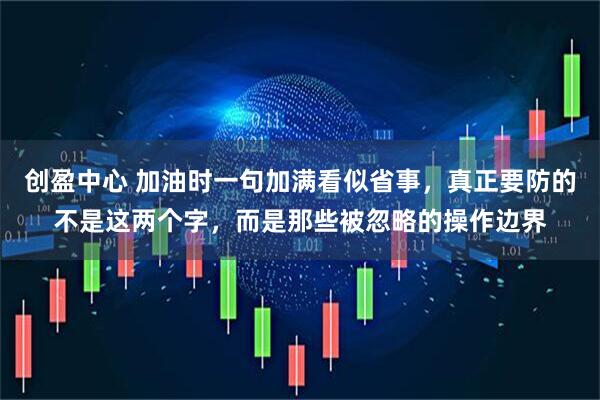 创盈中心 加油时一句加满看似省事，真正要防的不是这两个字，而是那些被忽略的操作边界