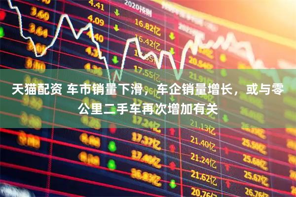 天猫配资 车市销量下滑，车企销量增长，或与零公里二手车再次增加有关