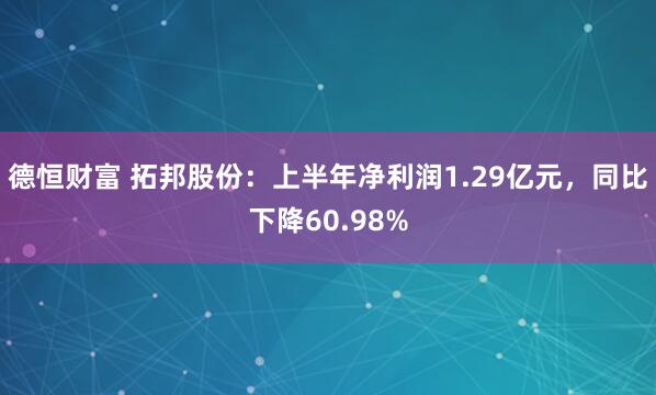 德恒财富 拓邦股份：上半年净利润1.29亿元，同比下降60.98%