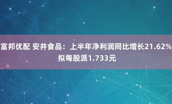 富邦优配 安井食品：上半年净利润同比增长21.62% 拟每股派1.733元